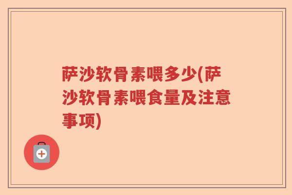 萨沙软骨素喂多少(萨沙软骨素喂食量及注意事项) 萨沙软骨素喂多少(萨沙软骨素喂食量及注意事项)