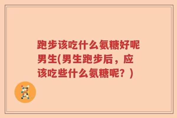 跑步该吃什么氨糖好呢男生(男生跑步后,应该吃些什么氨糖呢?) 跑步该吃什么氨糖好呢男生(男生跑步后,应该吃些什么氨糖呢?)