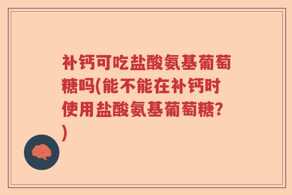 补钙可吃盐酸氨基葡萄糖吗(能不能在补钙时使用盐酸氨基葡萄糖?) 补钙可吃盐酸氨基葡萄糖吗(能不能在补钙时使用盐酸氨基葡萄糖?)