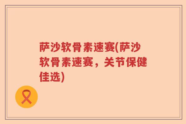 萨沙软骨素速赛(萨沙软骨素速赛，关节保健佳选)