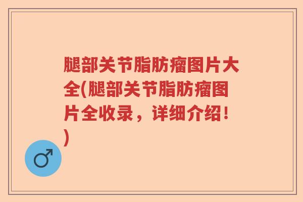 腿部关节脂肪瘤图片大全(腿部关节脂肪瘤图片全收录,详细介绍!) 腿部关节脂肪瘤图片大全(腿部关节脂肪瘤图片全收录,详细介绍!)