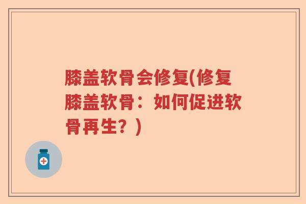 膝盖软骨会修复(修复膝盖软骨:如何促进软骨再生?) 膝盖软骨会修复(修复膝盖软骨:如何促进软骨再生?)