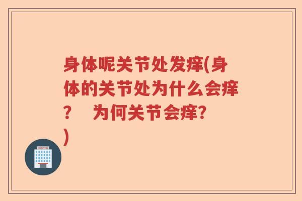 身体呢关节处发痒(身体的关节处为什么会痒? 为何关节会痒?) 身体呢关节处发痒(身体的关节处为什么会痒? 为何关节会痒?)