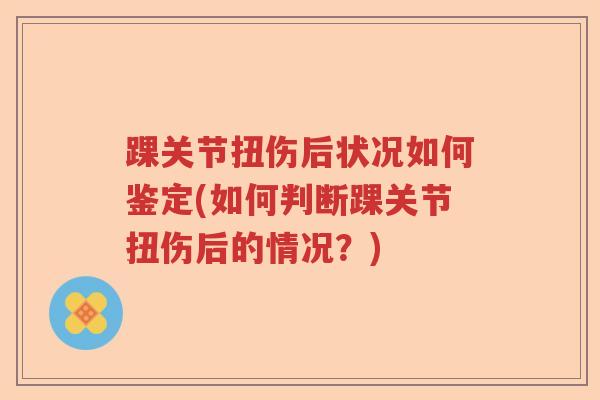 踝关节扭伤后状况如何鉴定(如何判断踝关节扭伤后的情况?) 踝关节扭伤后状况如何鉴定(如何判断踝关节扭伤后的情况?)