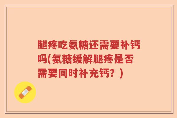 腿疼吃氨糖还需要补钙吗(氨糖缓解腿疼是否需要同时补充钙?) 腿疼吃氨糖还需要补钙吗(氨糖缓解腿疼是否需要同时补充钙?)