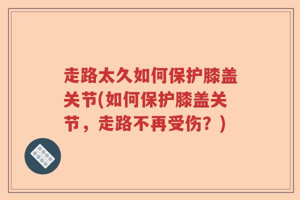 走路太久如何保护膝盖关节(如何保护膝盖关节,走路不再受伤?) 走路太久如何保护膝盖关节(如何保护膝盖关节,走路不再受伤?)
