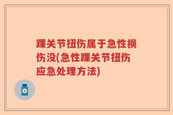 踝关节扭伤属于急性损伤没(急性踝关节扭伤应急处理方法) 踝关节扭伤属于急性损伤没(急性踝关节扭伤应急处理方法)