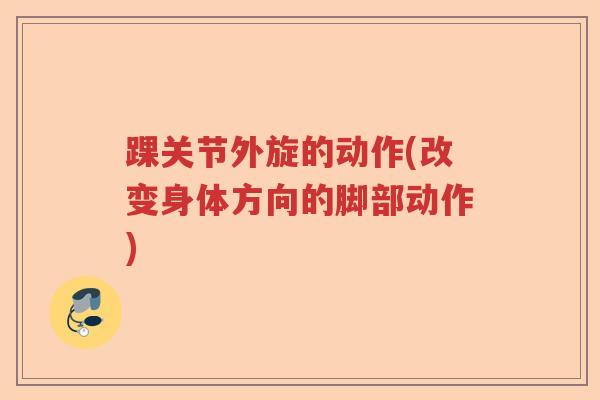 踝关节外旋的动作(改变身体方向的脚部动作) 踝关节外旋的动作(改变身体方向的脚部动作)