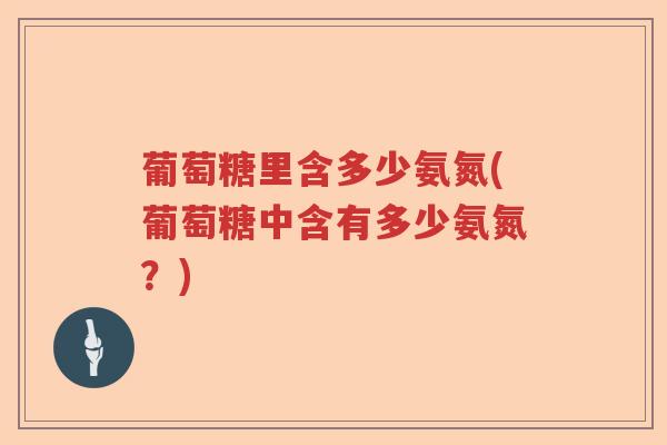 葡萄糖里含多少氨氮(葡萄糖中含有多少氨氮?) 葡萄糖里含多少氨氮(葡萄糖中含有多少氨氮?)
