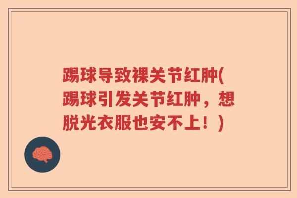 踢球导致裸关节红肿(踢球引发关节红肿，想脱光衣服也安不上！)