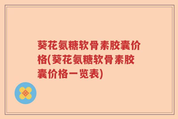 葵花氨糖软骨素胶囊价格(葵花氨糖软骨素胶囊价格一览表) 葵花氨糖软骨素胶囊价格(葵花氨糖软骨素胶囊价格一览表)
