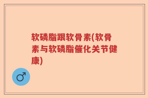 软磷脂跟软骨素(软骨素与软磷脂催化关节健康)