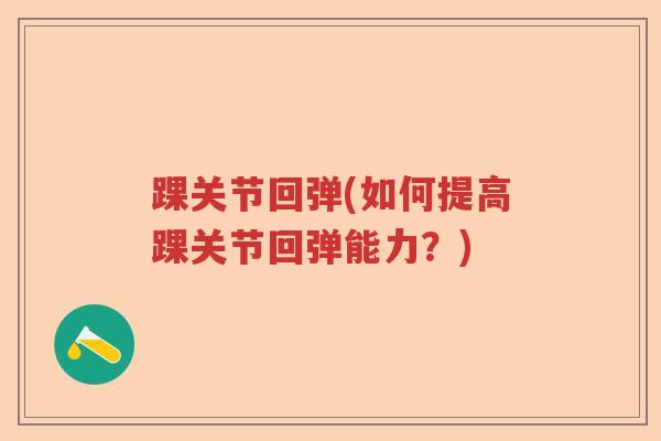 踝关节回弹(如何提高踝关节回弹能力?) 踝关节回弹(如何提高踝关节回弹能力?)