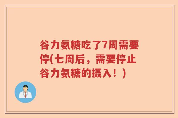 谷力氨糖吃了7周需要停(七周后,需要停止谷力氨糖的摄入!) 谷力氨糖吃了7周需要停(七周后,需要停止谷力氨糖的摄入!)