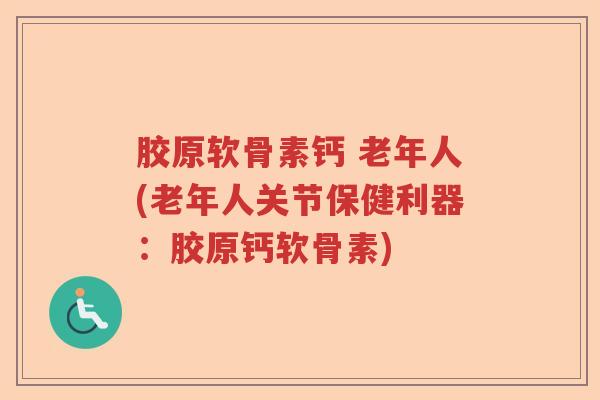 胶原软骨素钙 老年人(老年人关节保健利器:胶原钙软骨素) 胶原软骨素钙 老年人(老年人关节保健利器:胶原钙软骨素)