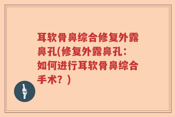耳软骨鼻综合修复外露鼻孔(修复外露鼻孔：如何进行耳软骨鼻综合手术？)
