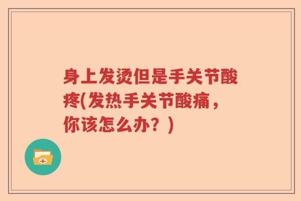 身上发烫但是手关节酸疼(发热手关节酸痛，你该怎么办？)