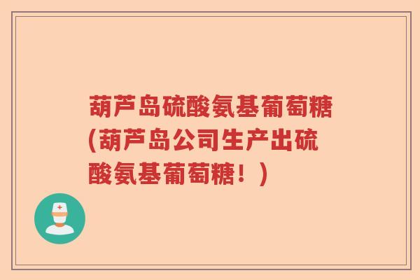 葫芦岛硫酸氨基葡萄糖(葫芦岛公司生产出硫酸氨基葡萄糖!) 葫芦岛硫酸氨基葡萄糖(葫芦岛公司生产出硫酸氨基葡萄糖!)