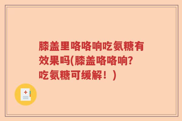 膝盖里咯咯响吃氨糖有效果吗(膝盖咯咯响？吃氨糖可缓解！)