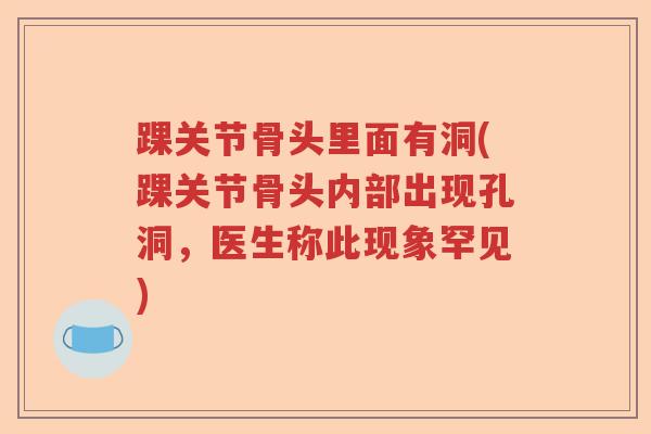 踝关节骨头里面有洞(踝关节骨头内部出现孔洞，医生称此现象罕见)