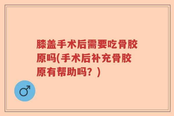 膝盖手术后需要吃骨胶原吗(手术后补充骨胶原有帮助吗?) 膝盖手术后需要吃骨胶原吗(手术后补充骨胶原有帮助吗?)