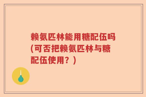 赖氨匹林能用糖配伍吗(可否把赖氨匹林与糖配伍使用?) 赖氨匹林能用糖配伍吗(可否把赖氨匹林与糖配伍使用?)
