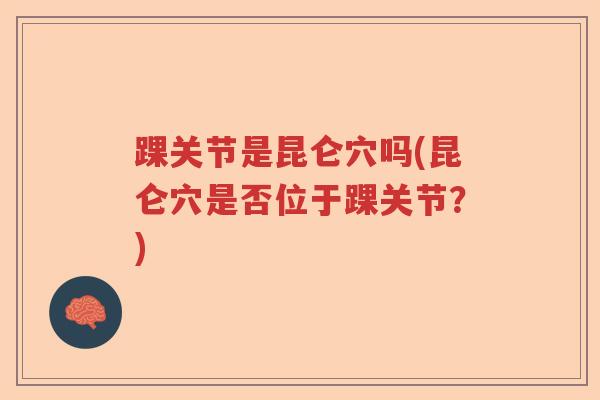 踝关节是昆仑穴吗(昆仑穴是否位于踝关节?) 踝关节是昆仑穴吗(昆仑穴是否位于踝关节?)