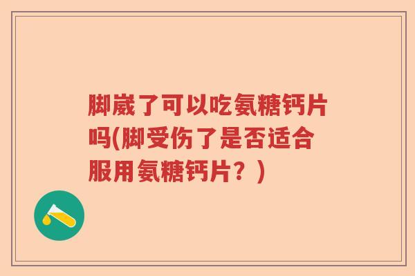 脚崴了可以吃氨糖钙片吗(脚受伤了是否适合服用氨糖钙片？)