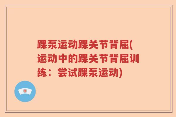 踝泵运动踝关节背屈(运动中的踝关节背屈训练：尝试踝泵运动)