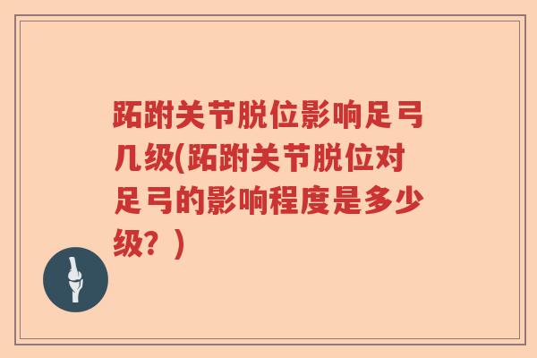 跖跗关节脱位影响足弓几级(跖跗关节脱位对足弓的影响程度是多少级？)