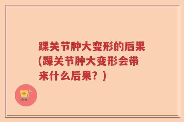 踝关节肿大变形的后果(踝关节肿大变形会带来什么后果?) 踝关节肿大变形的后果(踝关节肿大变形会带来什么后果?)