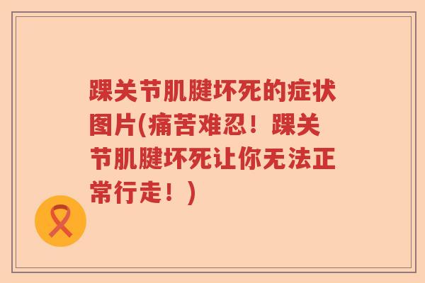踝关节肌腱坏死的症状图片(痛苦难忍!踝关节肌腱坏死让你无法正常行走!) 踝关节肌腱坏死的症状图片(痛苦难忍!踝关节肌腱坏死让你无法正常行走!)