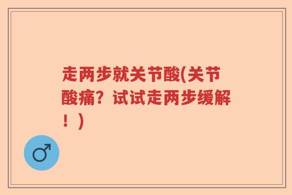 走两步就关节酸(关节酸痛?试试走两步缓解!) 走两步就关节酸(关节酸痛?试试走两步缓解!)