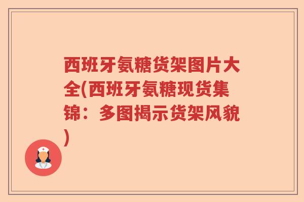 西班牙氨糖货架图片大全(西班牙氨糖现货集锦:多图揭示货架风貌) 西班牙氨糖货架图片大全(西班牙氨糖现货集锦:多图揭示货架风貌)