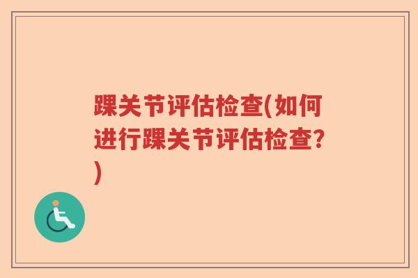 踝关节评估检查(如何进行踝关节评估检查?) 踝关节评估检查(如何进行踝关节评估检查?)