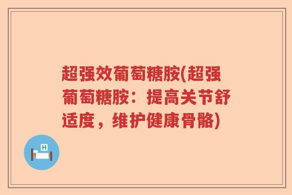 超强效葡萄糖胺(超强葡萄糖胺:提高关节舒适度,维护健康骨骼) 超强效葡萄糖胺(超强葡萄糖胺:提高关节舒适度,维护健康骨骼)