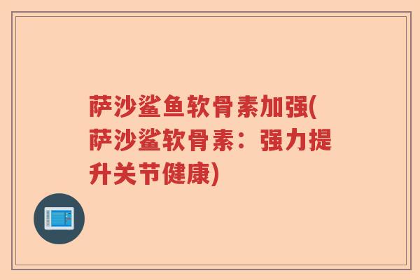 萨沙鲨鱼软骨素加强(萨沙鲨软骨素:强力提升关节健康) 萨沙鲨鱼软骨素加强(萨沙鲨软骨素:强力提升关节健康)