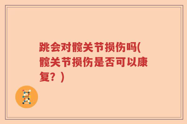 跳会对髋关节损伤吗(髋关节损伤是否可以康复?) 跳会对髋关节损伤吗(髋关节损伤是否可以康复?)