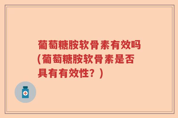 葡萄糖胺软骨素有效吗(葡萄糖胺软骨素是否具有有效性?) 葡萄糖胺软骨素有效吗(葡萄糖胺软骨素是否具有有效性?)