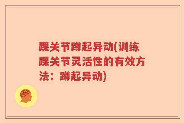 踝关节蹲起异动(训练踝关节灵活性的有效方法:蹲起异动) 踝关节蹲起异动(训练踝关节灵活性的有效方法:蹲起异动)