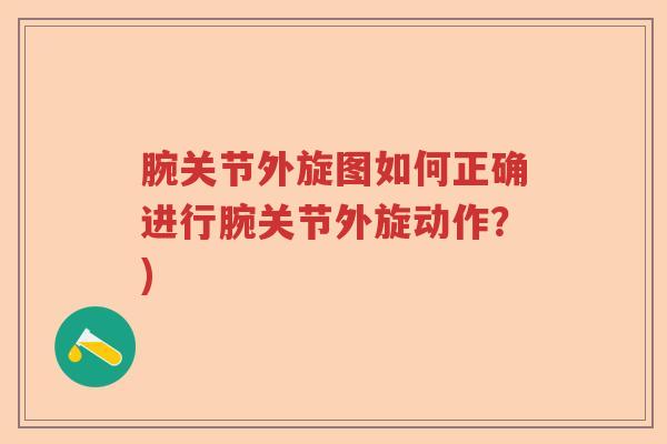 腕关节外旋图如何正确进行腕关节外旋动作?) 腕关节外旋图如何正确进行腕关节外旋动作?)