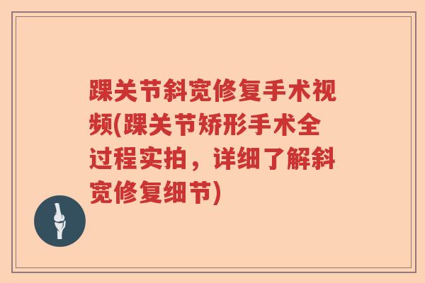踝关节斜宽修复手术视频(踝关节矫形手术全过程实拍，详细了解斜宽修复细节)