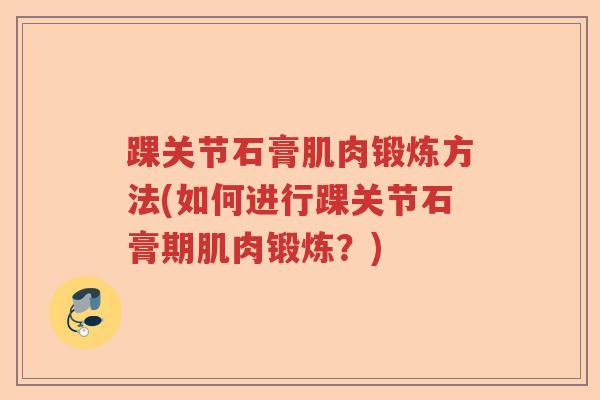 踝关节石膏肌肉锻炼方法(如何进行踝关节石膏期肌肉锻炼？)