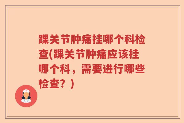 踝关节肿痛挂哪个科检查(踝关节肿痛应该挂哪个科,需要进行哪些检查?) 踝关节肿痛挂哪个科检查(踝关节肿痛应该挂哪个科,需要进行哪些检查?)