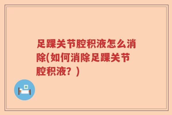 足踝关节腔积液怎么消除(如何消除足踝关节腔积液?) 足踝关节腔积液怎么消除(如何消除足踝关节腔积液?)