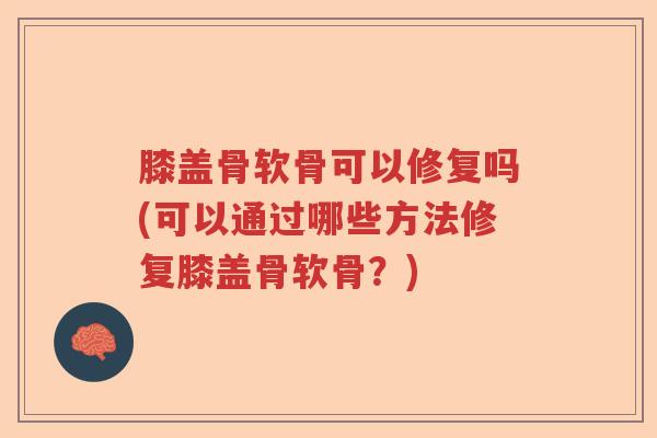 膝盖骨软骨可以修复吗(可以通过哪些方法修复膝盖骨软骨?) 膝盖骨软骨可以修复吗(可以通过哪些方法修复膝盖骨软骨?)