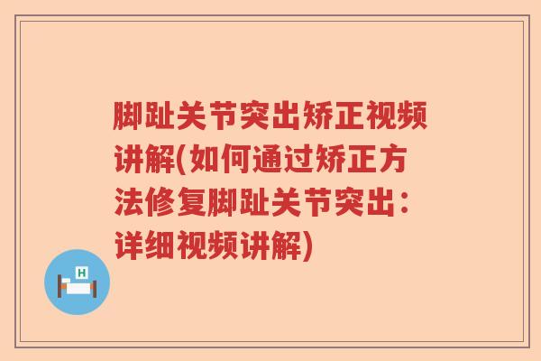 脚趾关节突出矫正视频讲解(如何通过矫正方法修复脚趾关节突出:详细视频讲解) 脚趾关节突出矫正视频讲解(如何通过矫正方法修复脚趾关节突出:详细视频讲解)