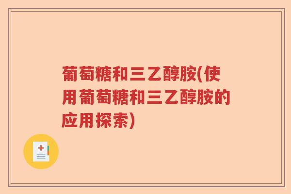 葡萄糖和三乙醇胺(使用葡萄糖和三乙醇胺的应用探索) 葡萄糖和三乙醇胺(使用葡萄糖和三乙醇胺的应用探索)