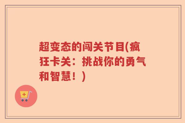 超变态的闯关节目(疯狂卡关:挑战你的勇气和智慧!) 超变态的闯关节目(疯狂卡关:挑战你的勇气和智慧!)