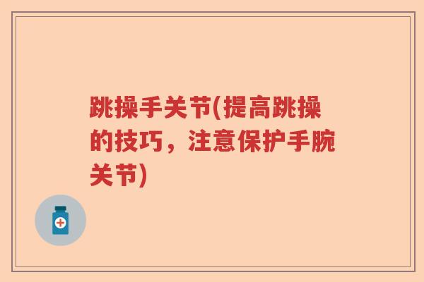 跳操手关节(提高跳操的技巧,注意保护手腕关节) 跳操手关节(提高跳操的技巧,注意保护手腕关节)